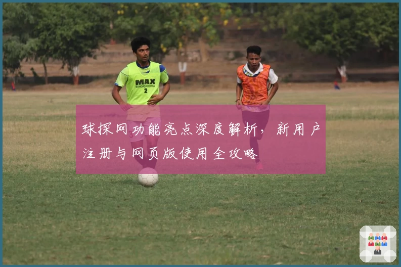 球探网功能亮点深度解析，新用户注册与网页版使用全攻略