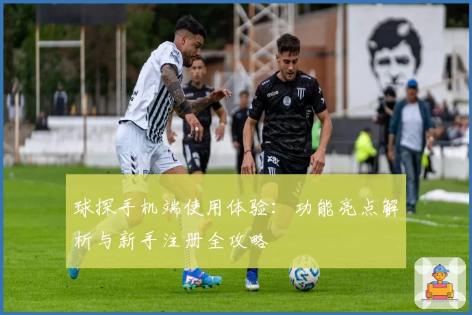 球探手机端使用体验：功能亮点解析与新手注册全攻略