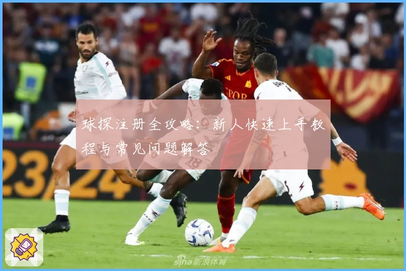 球探注册全攻略：新人快速上手教程与常见问题解答