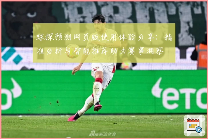 球探预测网页版使用体验分享：精准分析与智能推荐助力赛事洞察