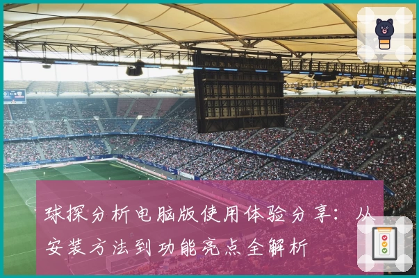 球探分析电脑版使用体验分享：从安装方法到功能亮点全解析