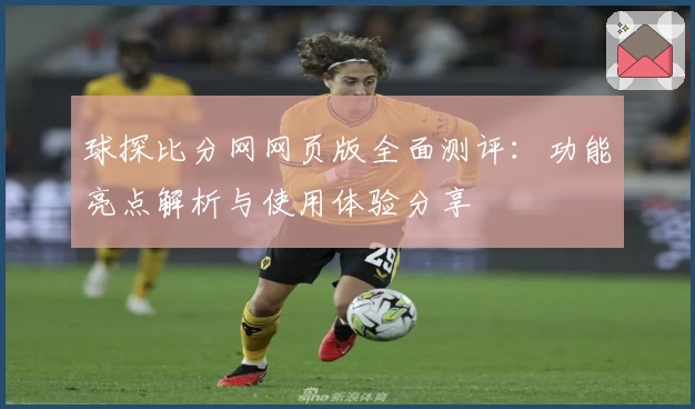 球探比分网网页版全面测评：功能亮点解析与使用体验分享