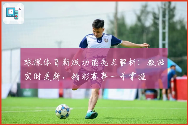 球探体育新版功能亮点解析：数据实时更新，精彩赛事一手掌握