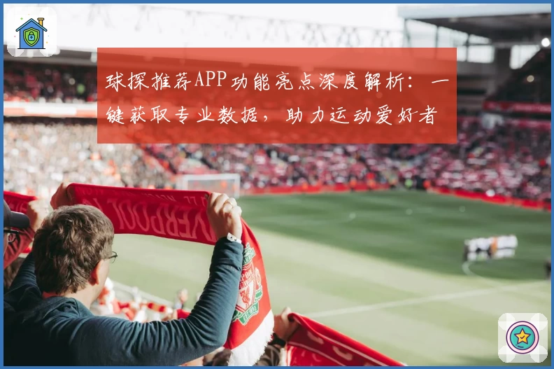 球探推荐APP功能亮点深度解析：一键获取专业数据，助力运动爱好者精准决策