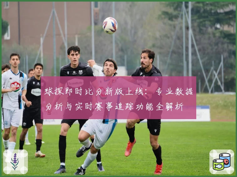 球探即时比分新版上线：专业数据分析与实时赛事追踪功能全解析