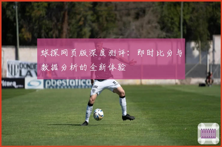 球探网页版深度测评：即时比分与数据分析的全新体验