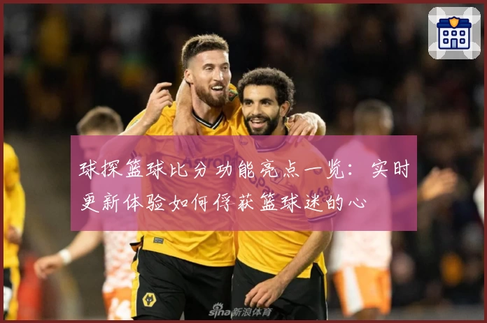 球探篮球比分功能亮点一览：实时更新体验如何俘获篮球迷的心