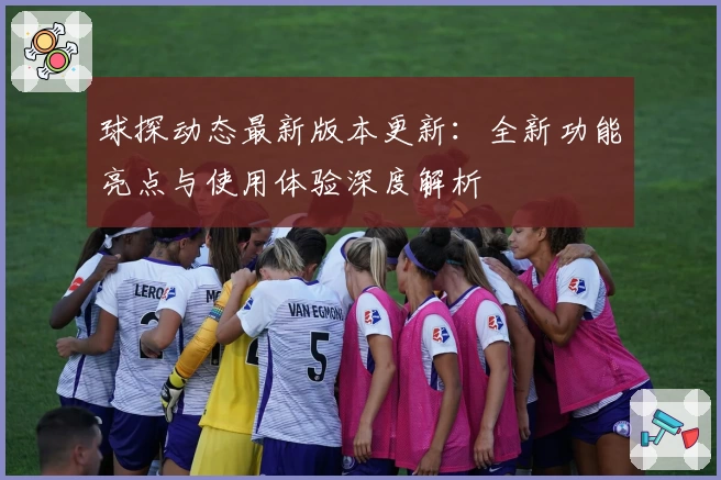 球探动态最新版本更新：全新功能亮点与使用体验深度解析