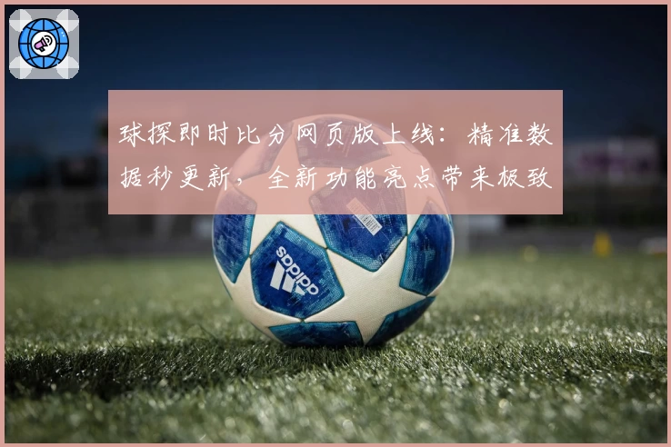 球探即时比分网页版上线：精准数据秒更新，全新功能亮点带来极致体验