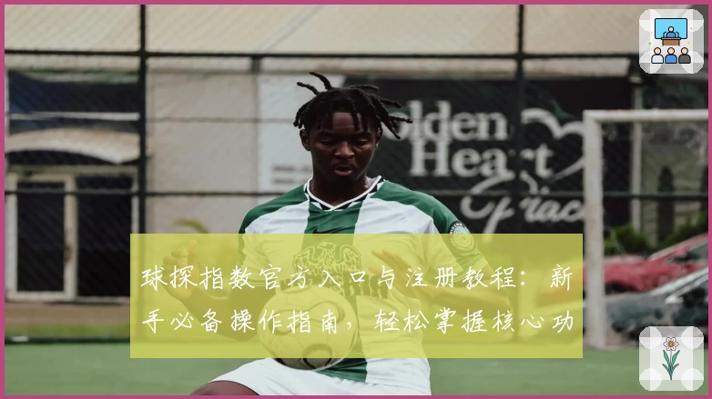 球探指数官方入口与注册教程：新手必备操作指南，轻松掌握核心功能亮点