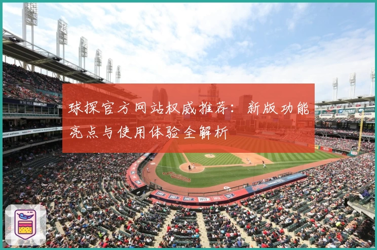 球探官方网站权威推荐：新版功能亮点与使用体验全解析