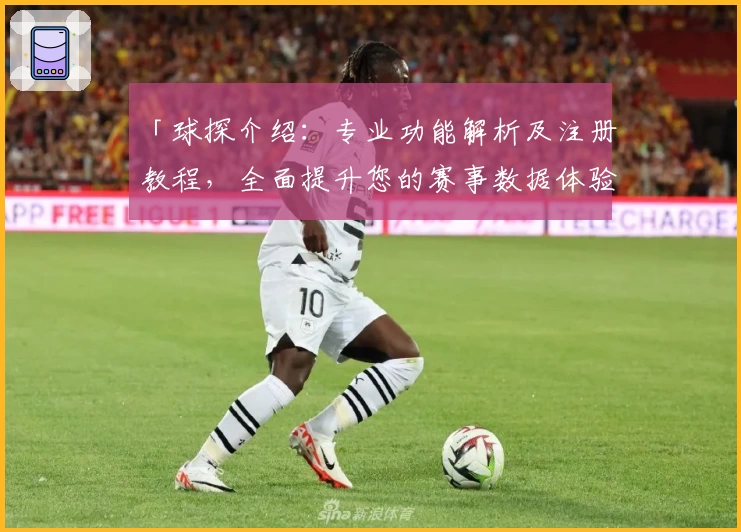 「球探介绍：专业功能解析及注册教程，全面提升您的赛事数据体验」