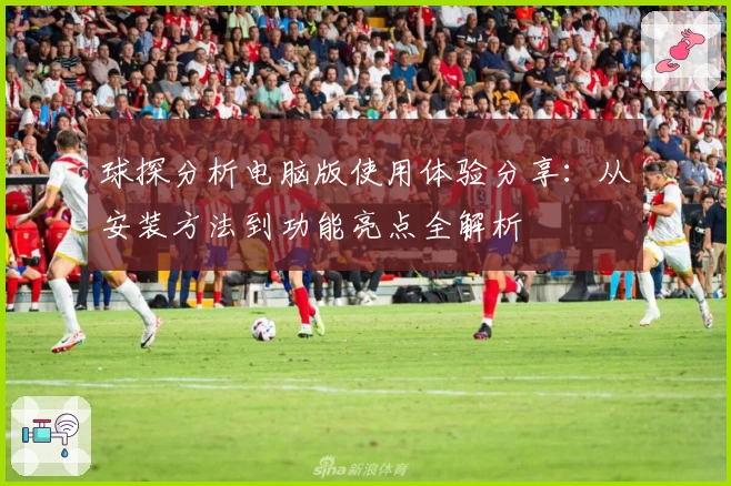 球探分析电脑版使用体验分享：从安装方法到功能亮点全解析